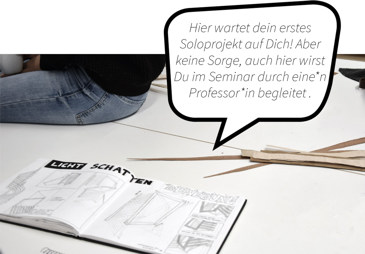 Student sitzt auf einem Tisch, daneben liegt ein aufgeschlagenes Skizzenbuch. Sprechblaentext: Hier wartet dein erstes Soloprojekt auf Dich! Aber keine Sorge, auch hier wirst du im Seminar durch eine Professorin bzw. einen Professor begleitet.