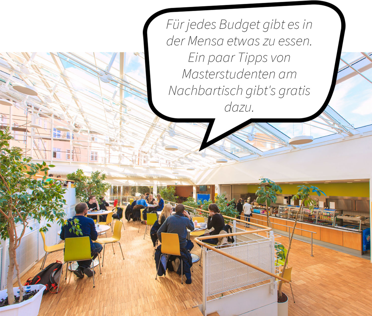 Blick in die Mensa der HTWK Leipzig. Unter der Lichtkuppel sitzen Studierende an mehreren Tischen zum Essen und Plaudern. Sprechblasentext: Für jedes Budget gibt es in der Mensa etwa zu essen. Ein paar Tipps von Masterstudierenden am Nachbartisch gibt es gratis dazu. 